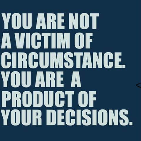 You Are Not A Victim of Circumstance. You Are a Product Of Your Decisions