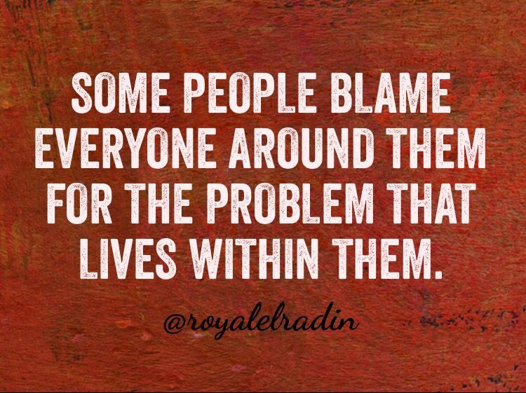 Some People Blame Everyone Around Them For The Problem That Lives Within Them